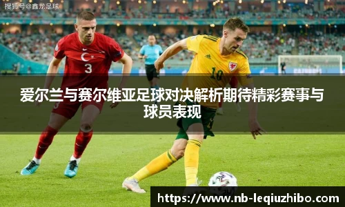 爱尔兰与赛尔维亚足球对决解析期待精彩赛事与球员表现