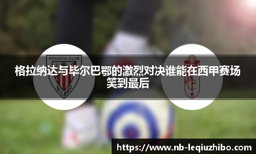 格拉纳达与毕尔巴鄂的激烈对决谁能在西甲赛场笑到最后